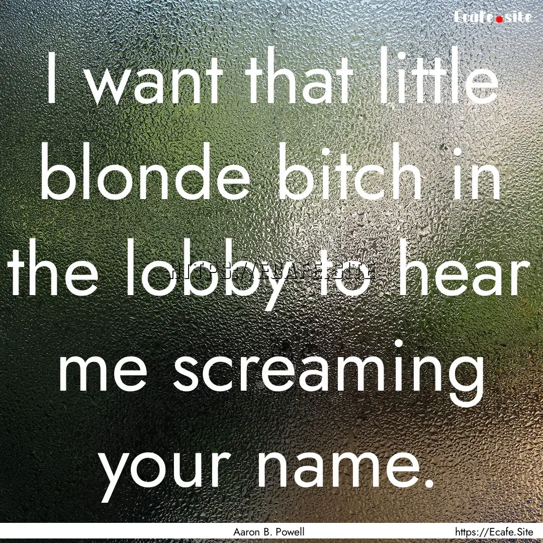 I want that little blonde bitch in the lobby.... : Quote by Aaron B. Powell