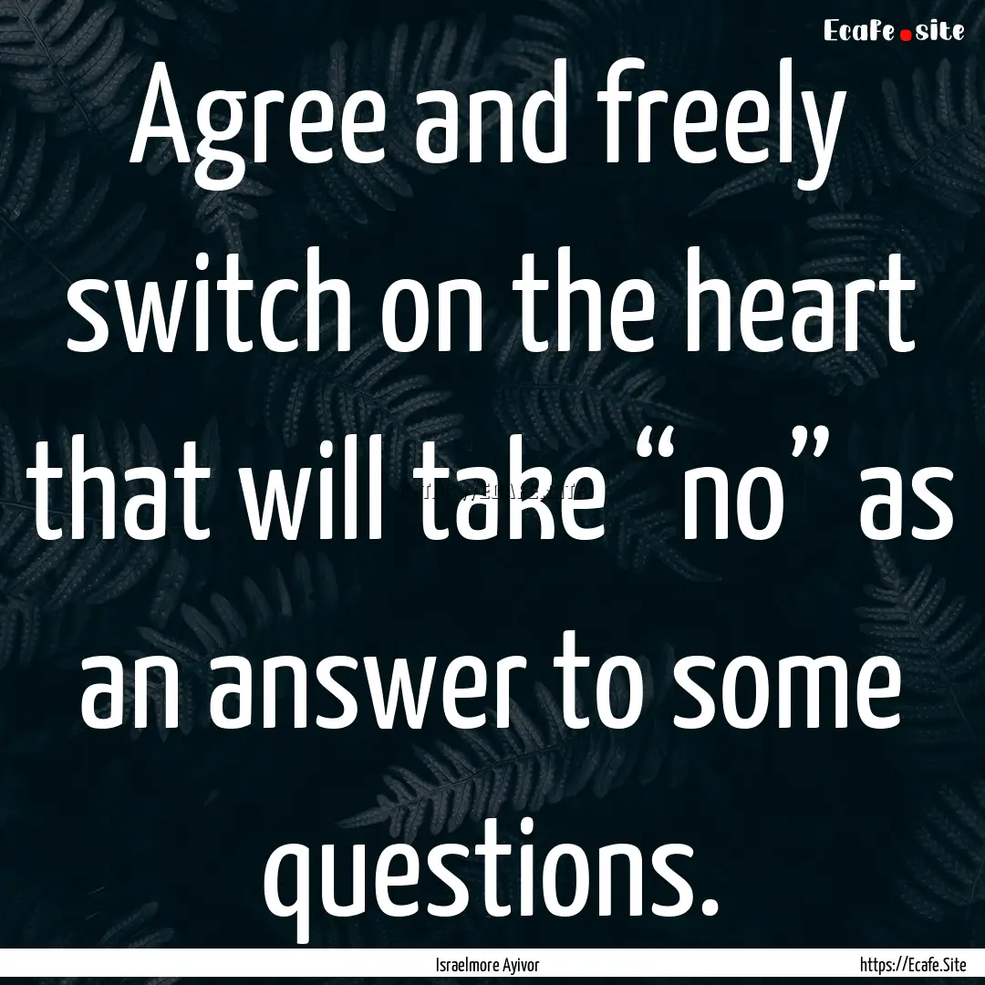 Agree and freely switch on the heart that.... : Quote by Israelmore Ayivor