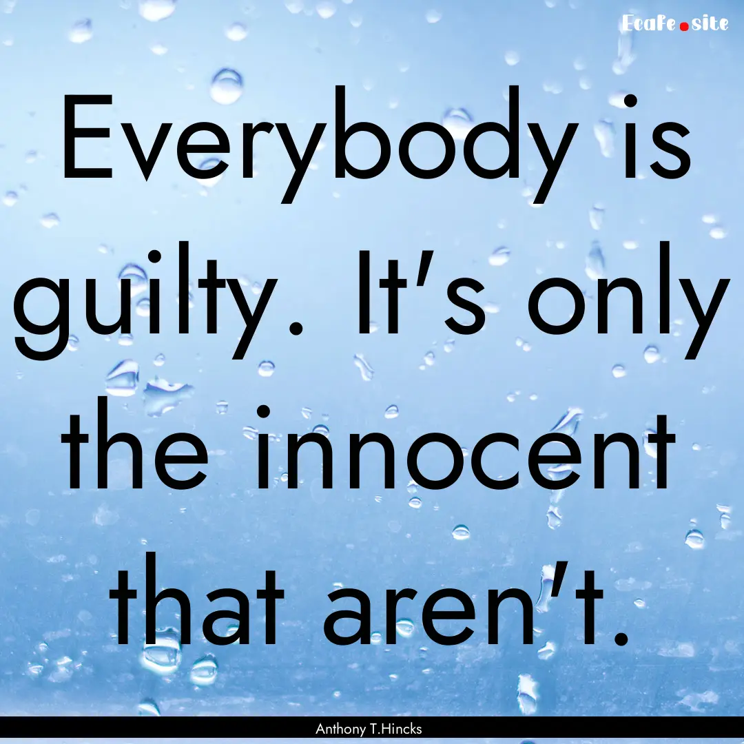 Everybody is guilty. It's only the innocent.... : Quote by Anthony T.Hincks