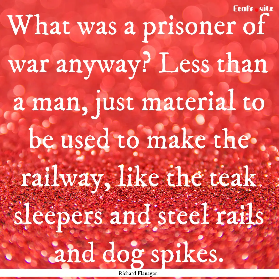 What was a prisoner of war anyway? Less than.... : Quote by Richard Flanagan