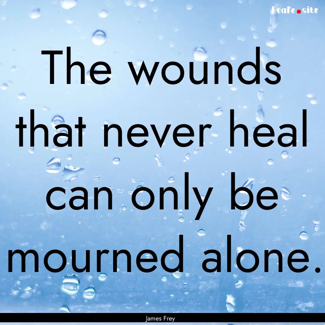 The wounds that never heal can only be mourned.... : Quote by James Frey