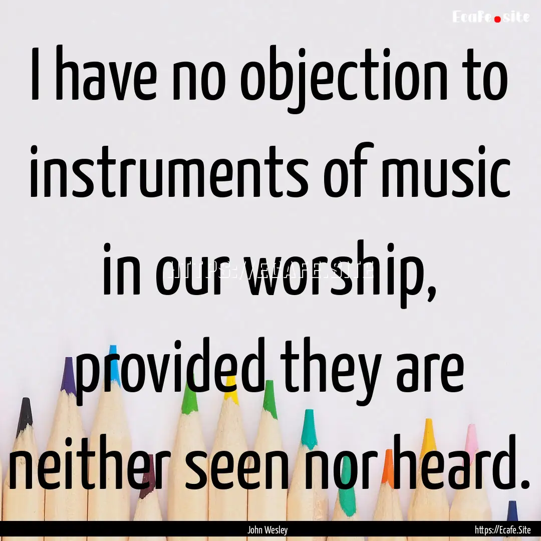 I have no objection to instruments of music.... : Quote by John Wesley