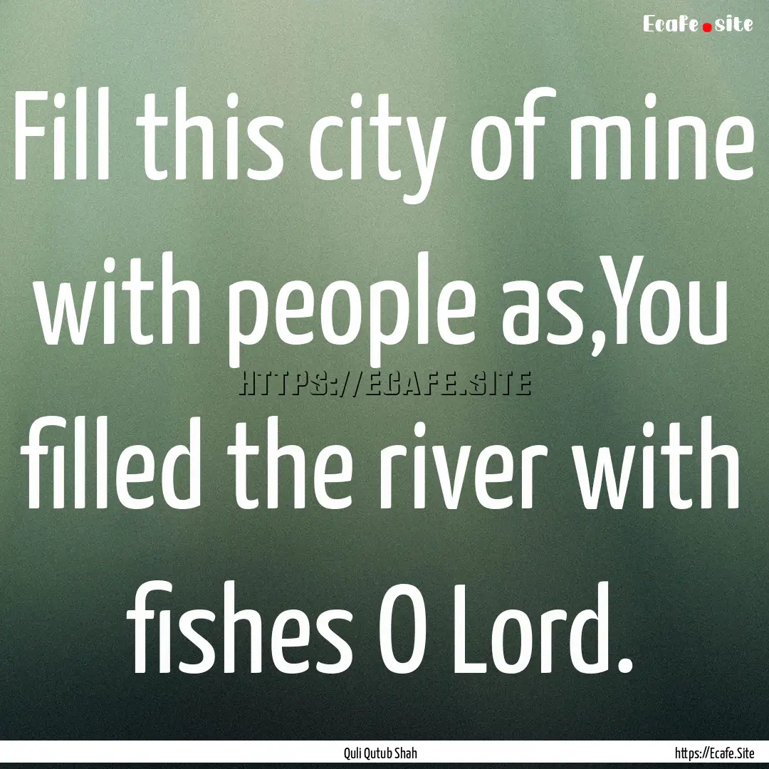 Fill this city of mine with people as,You.... : Quote by Quli Qutub Shah