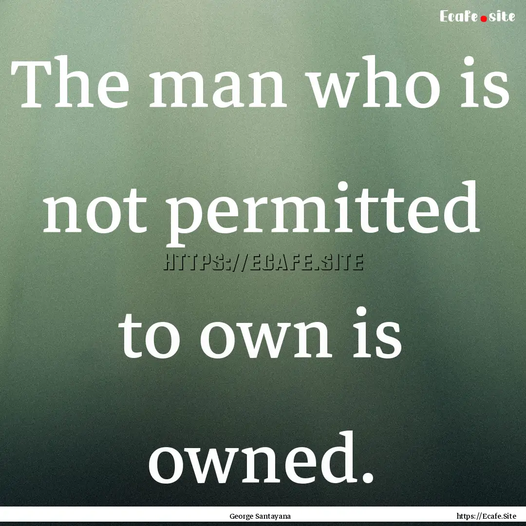 The man who is not permitted to own is owned..... : Quote by George Santayana