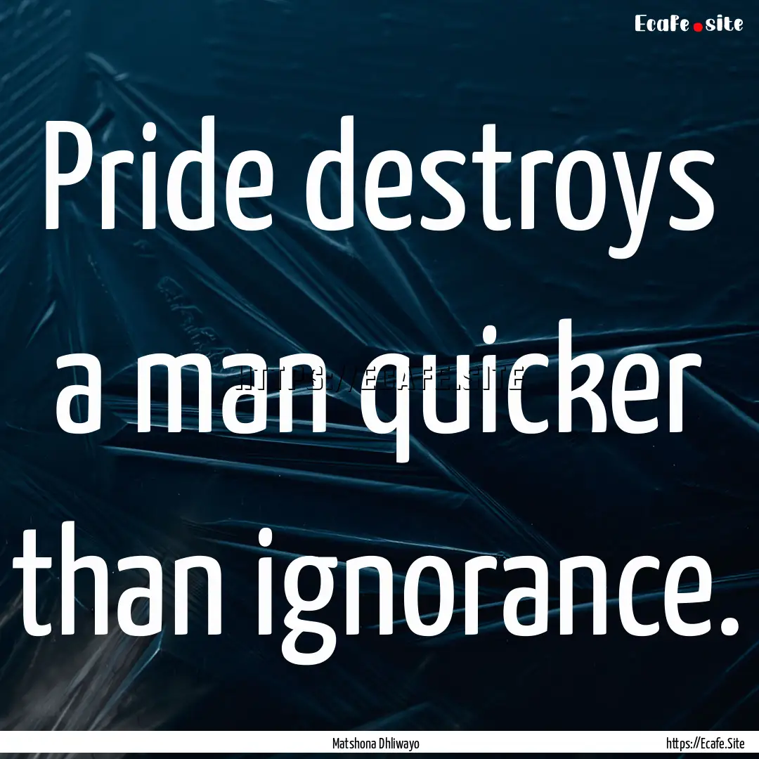 Pride destroys a man quicker than ignorance..... : Quote by Matshona Dhliwayo