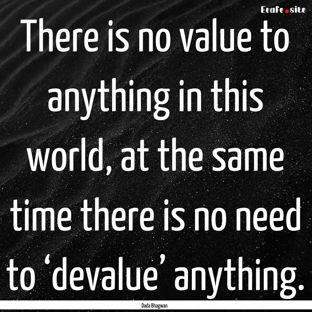 There is no value to anything in this world,.... : Quote by Dada Bhagwan