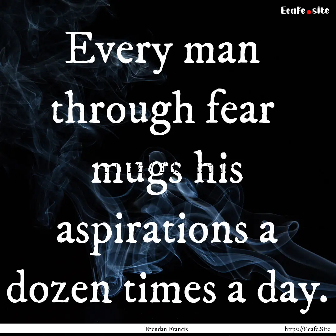 Every man through fear mugs his aspirations.... : Quote by Brendan Francis