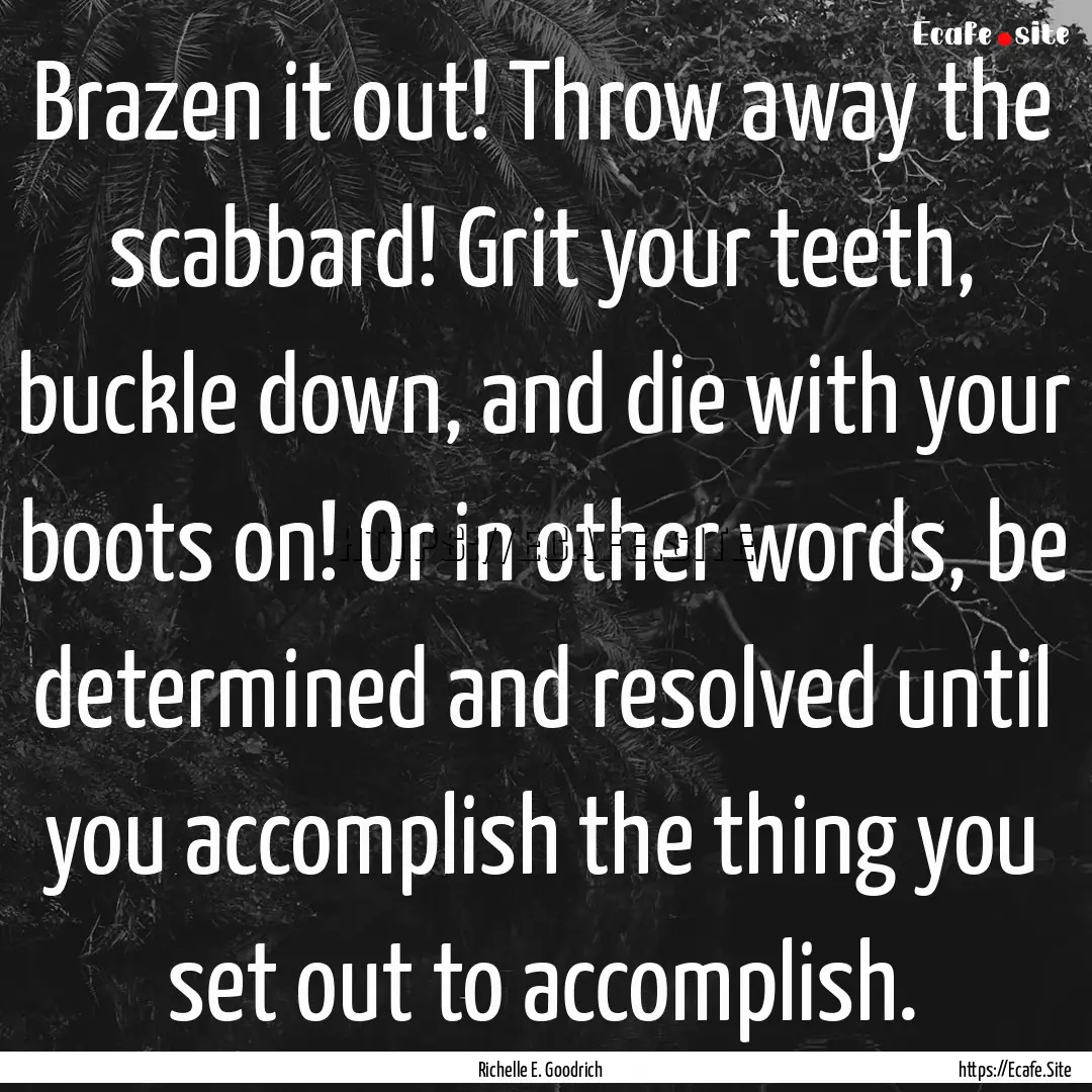 Brazen it out! Throw away the scabbard! Grit.... : Quote by Richelle E. Goodrich