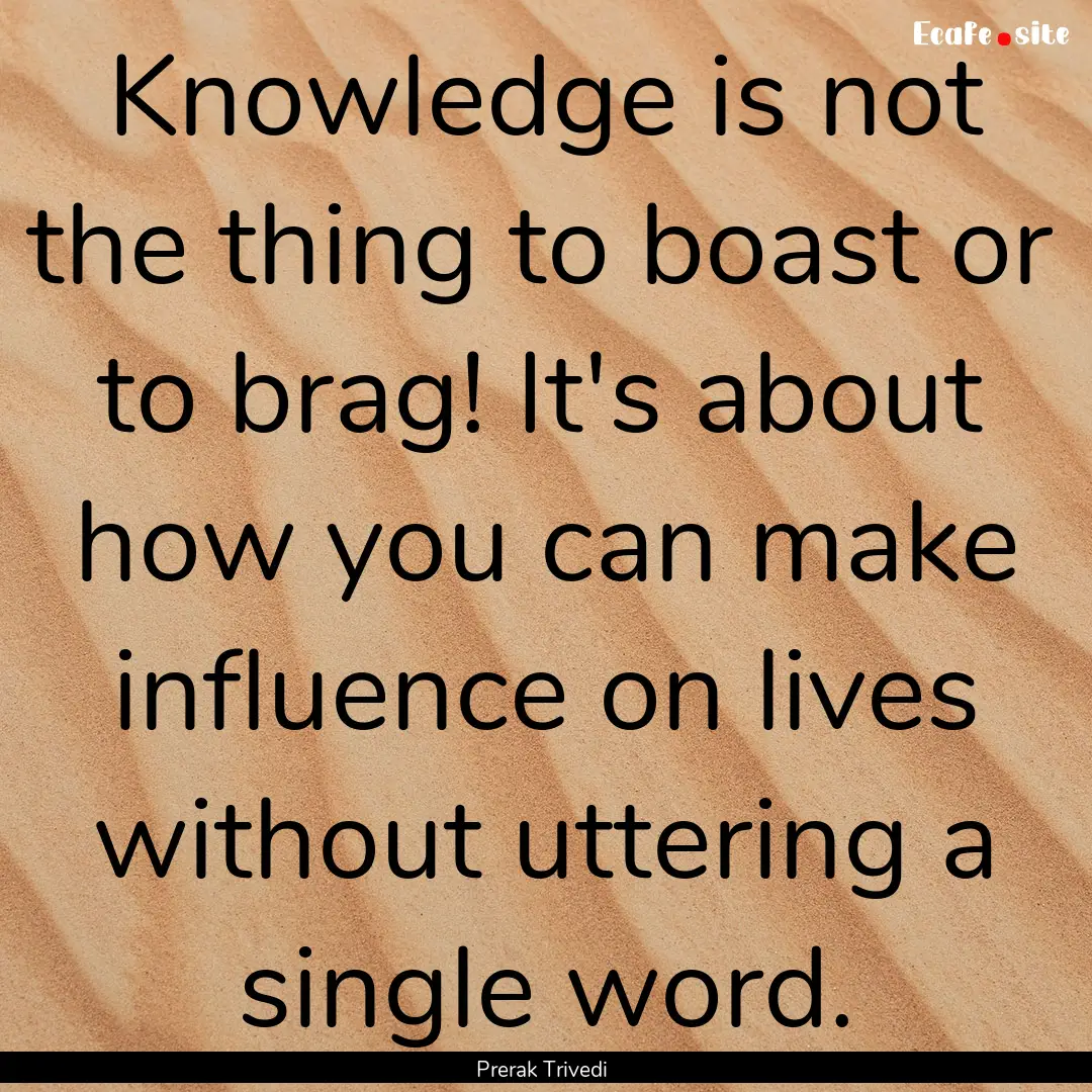 Knowledge is not the thing to boast or to.... : Quote by Prerak Trivedi