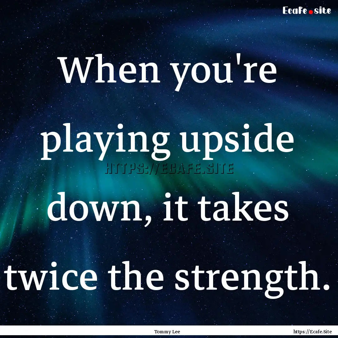 When you're playing upside down, it takes.... : Quote by Tommy Lee