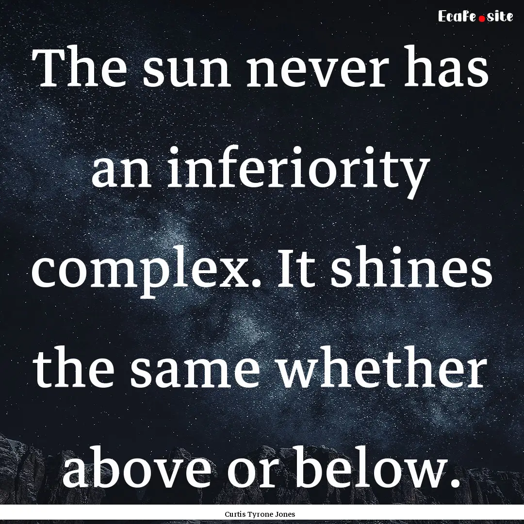 The sun never has an inferiority complex..... : Quote by Curtis Tyrone Jones