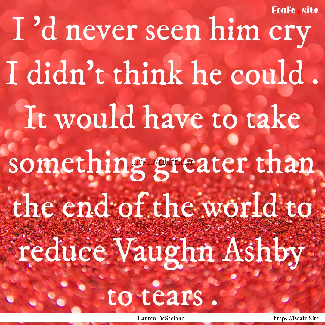 I 'd never seen him cry I didn't think he.... : Quote by Lauren DeStefano