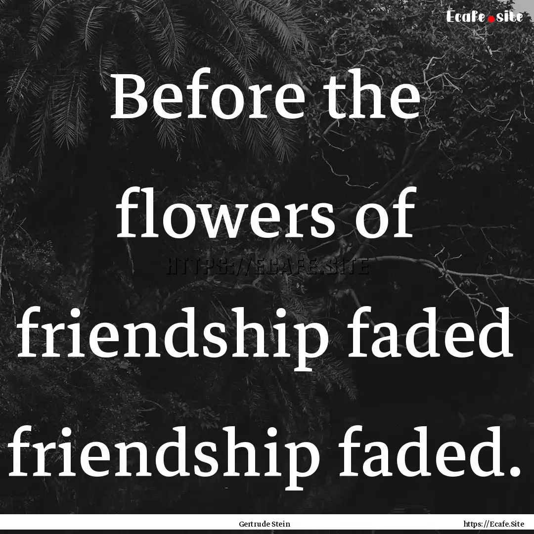 Before the flowers of friendship faded friendship.... : Quote by Gertrude Stein