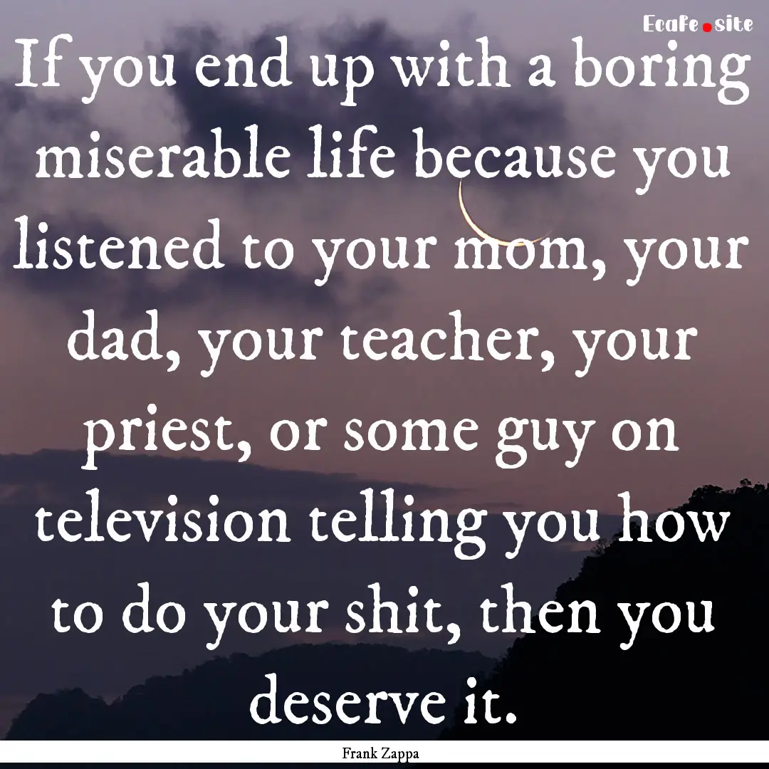 If you end up with a boring miserable life.... : Quote by Frank Zappa