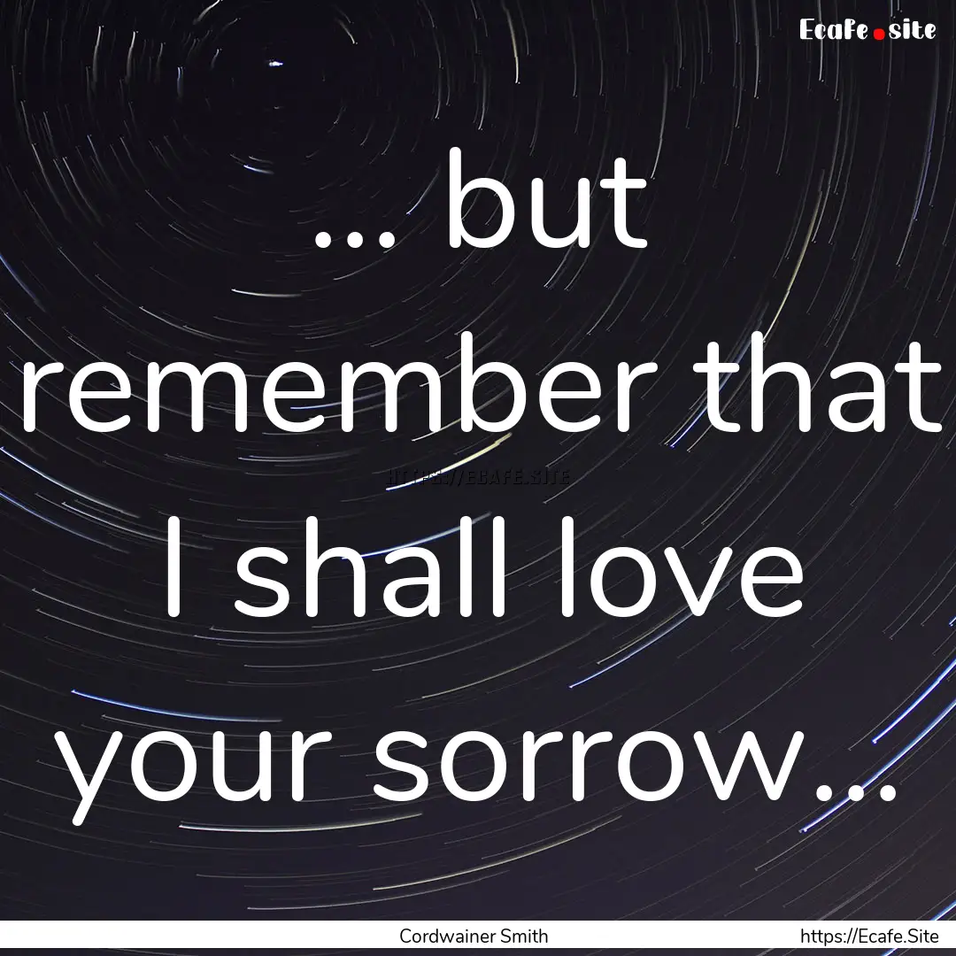 ... but remember that I shall love your sorrow....... : Quote by Cordwainer Smith