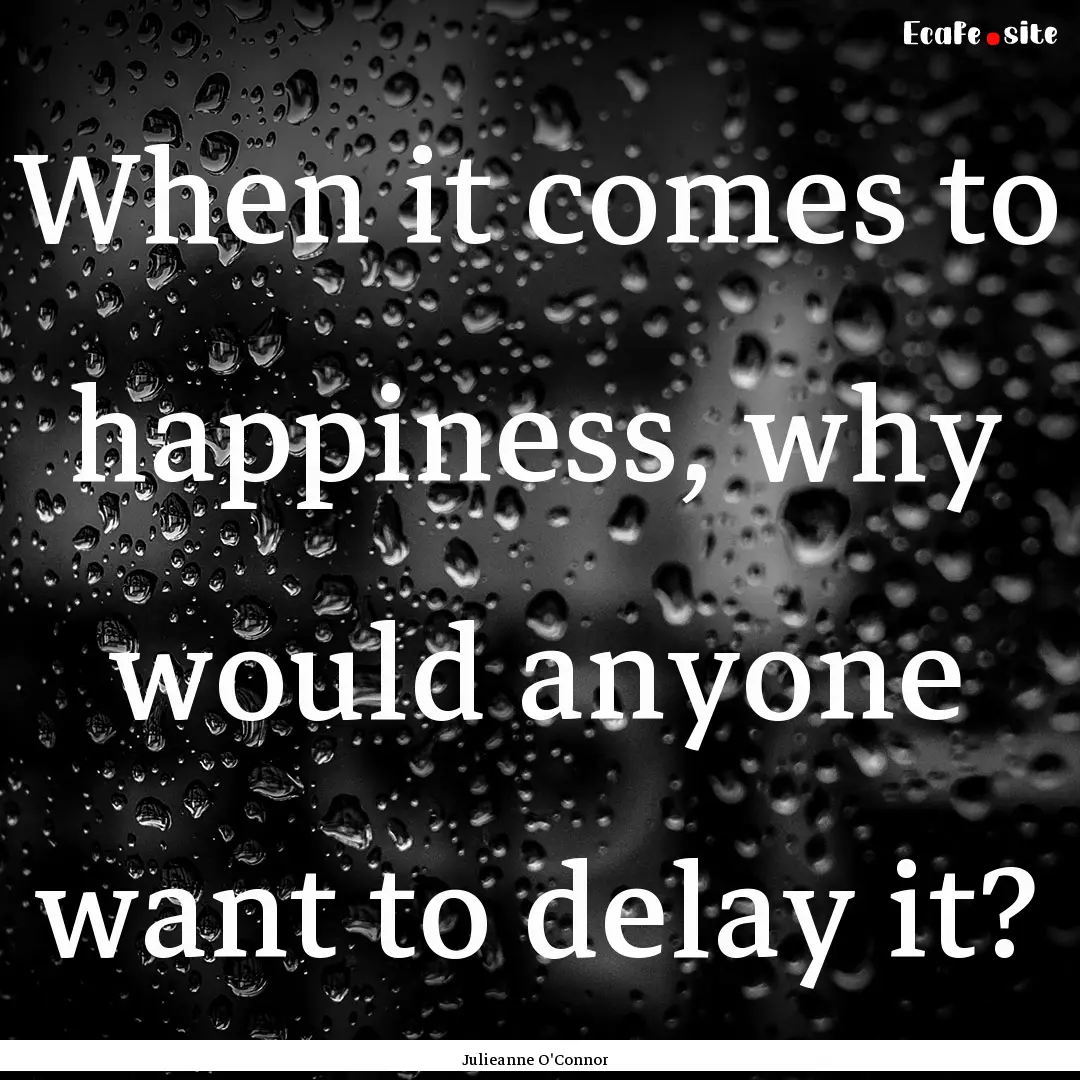 When it comes to happiness, why would anyone.... : Quote by Julieanne O'Connor