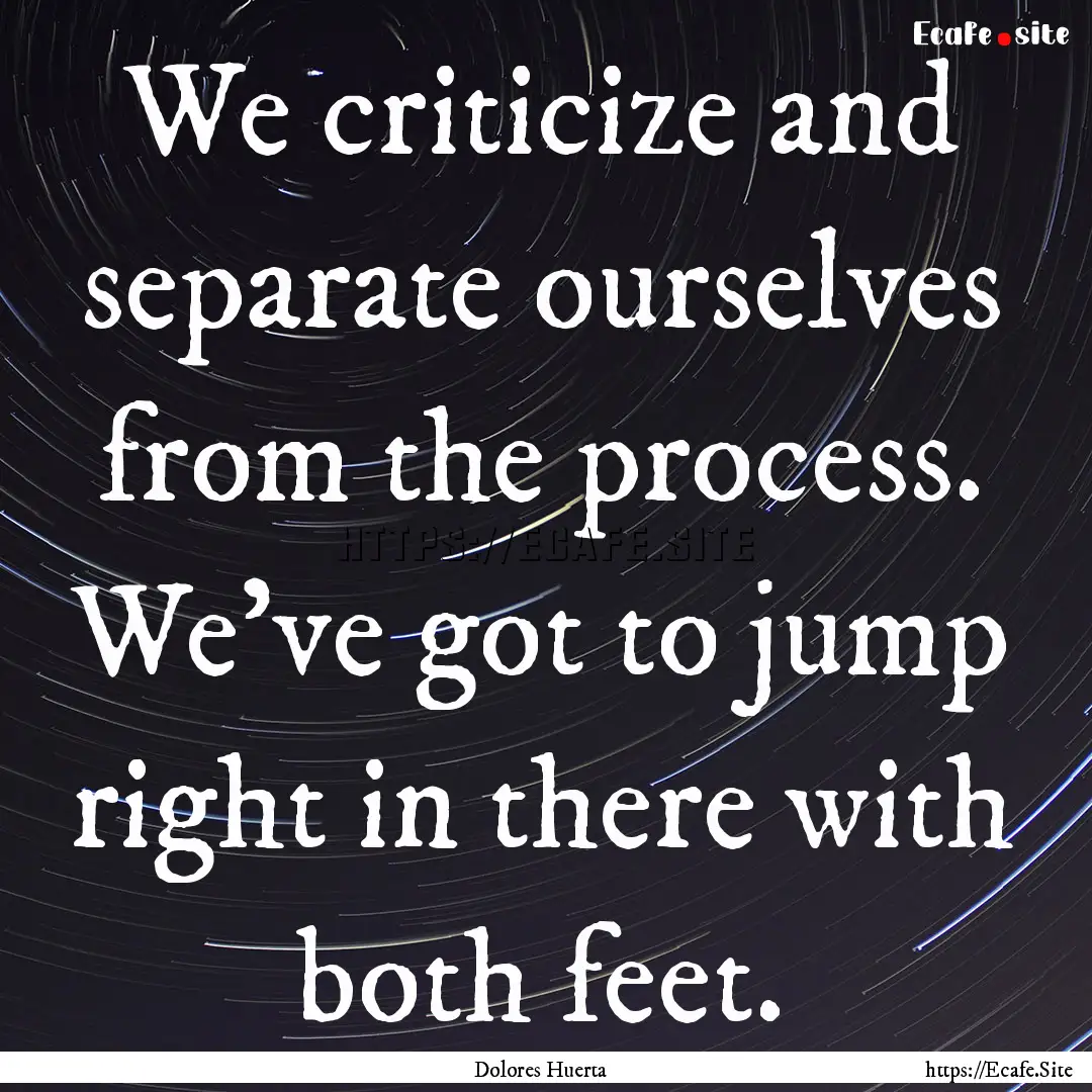 We criticize and separate ourselves from.... : Quote by Dolores Huerta