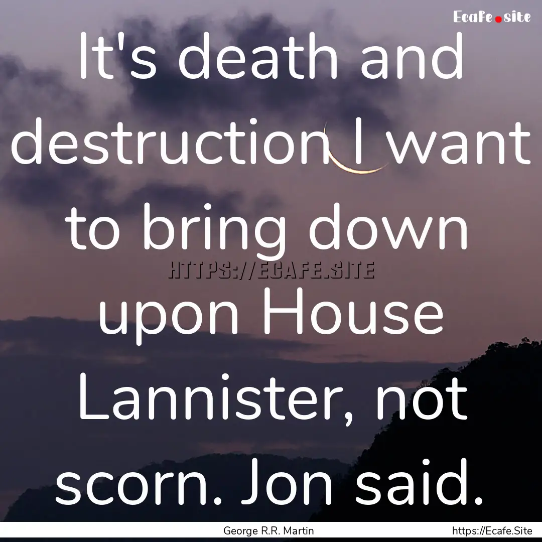 It's death and destruction I want to bring.... : Quote by George R.R. Martin