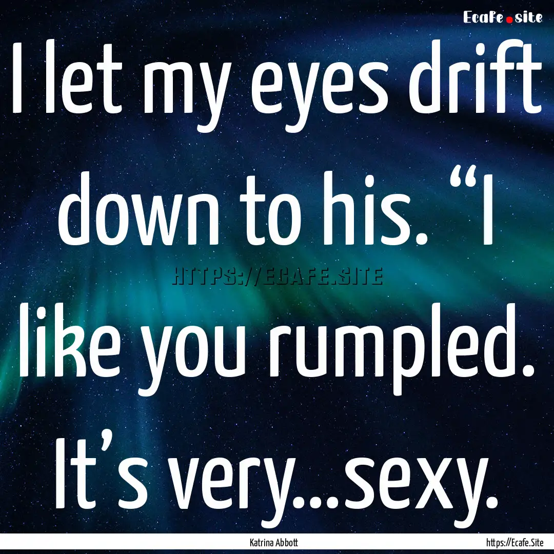 I let my eyes drift down to his. “I like.... : Quote by Katrina Abbott