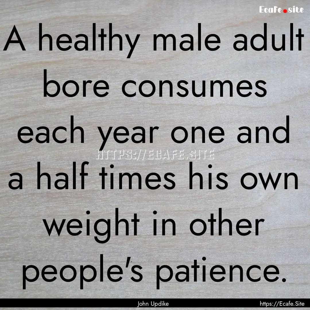 A healthy male adult bore consumes each year.... : Quote by John Updike