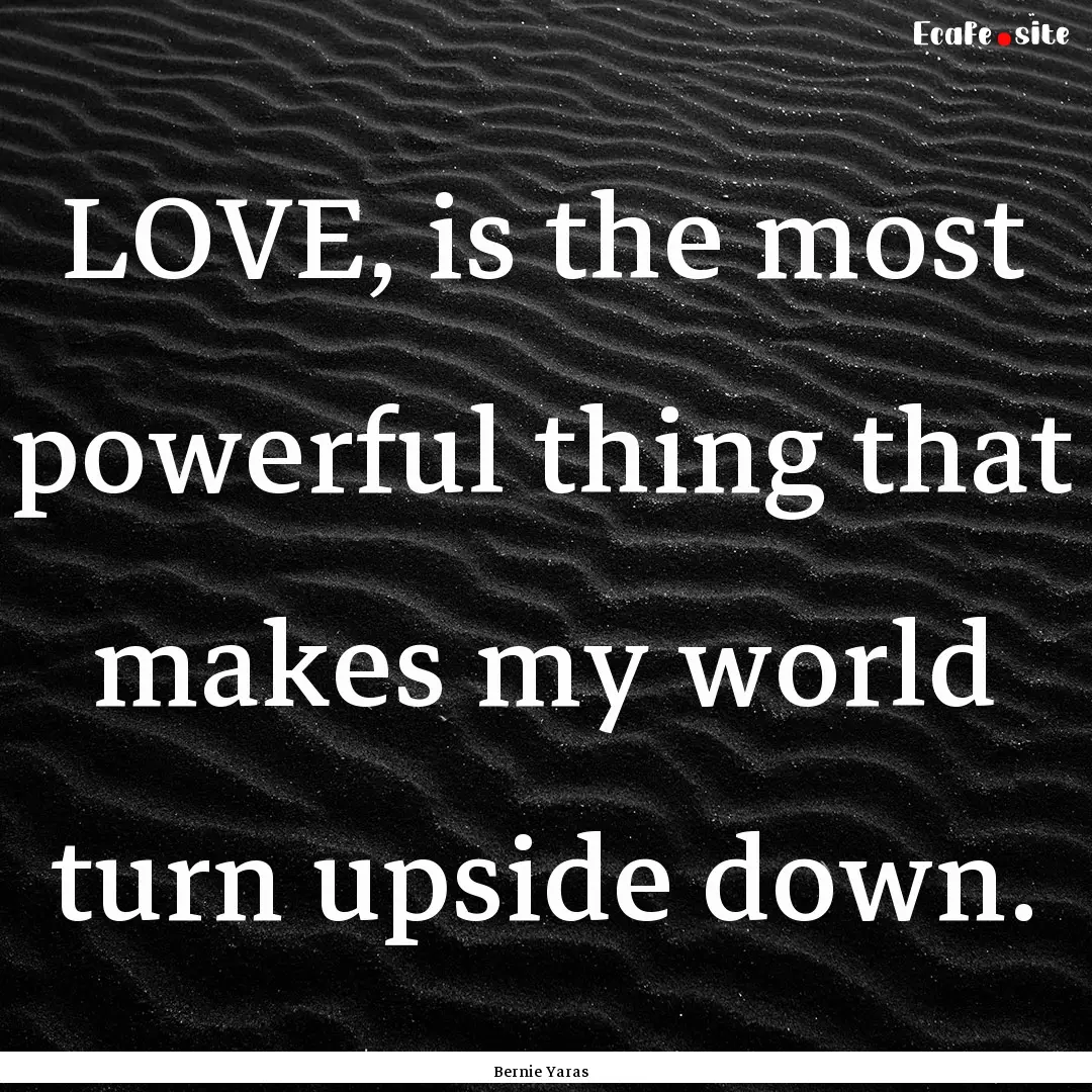 LOVE, is the most powerful thing that makes.... : Quote by Bernie Yaras