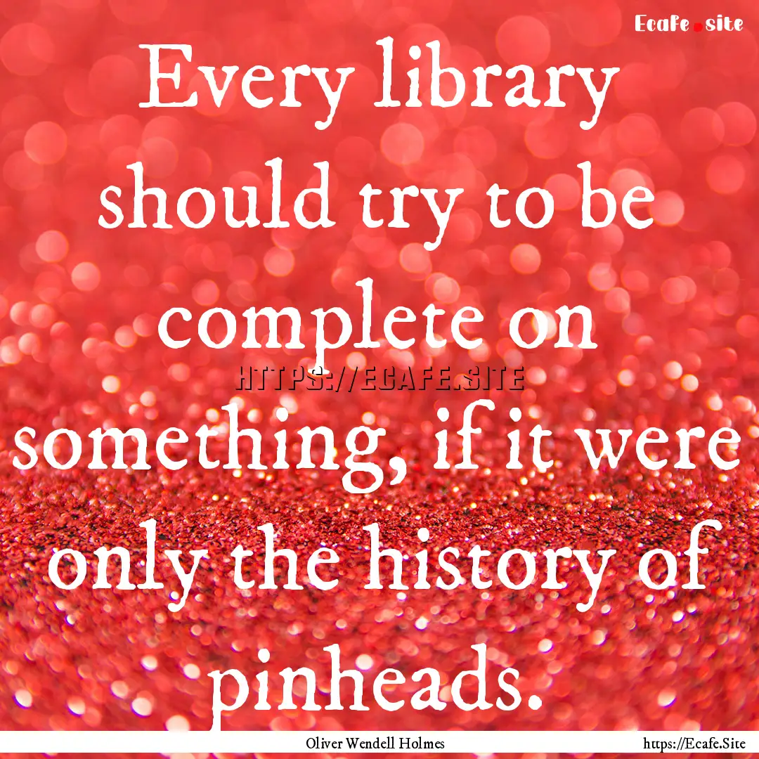 Every library should try to be complete on.... : Quote by Oliver Wendell Holmes