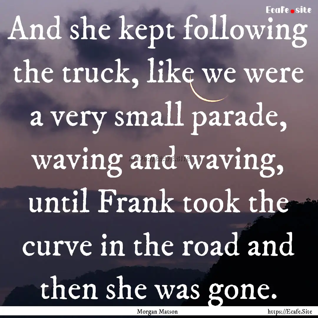 And she kept following the truck, like we.... : Quote by Morgan Matson