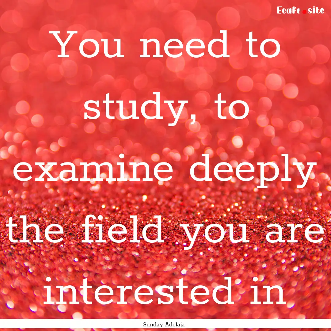 You need to study, to examine deeply the.... : Quote by Sunday Adelaja