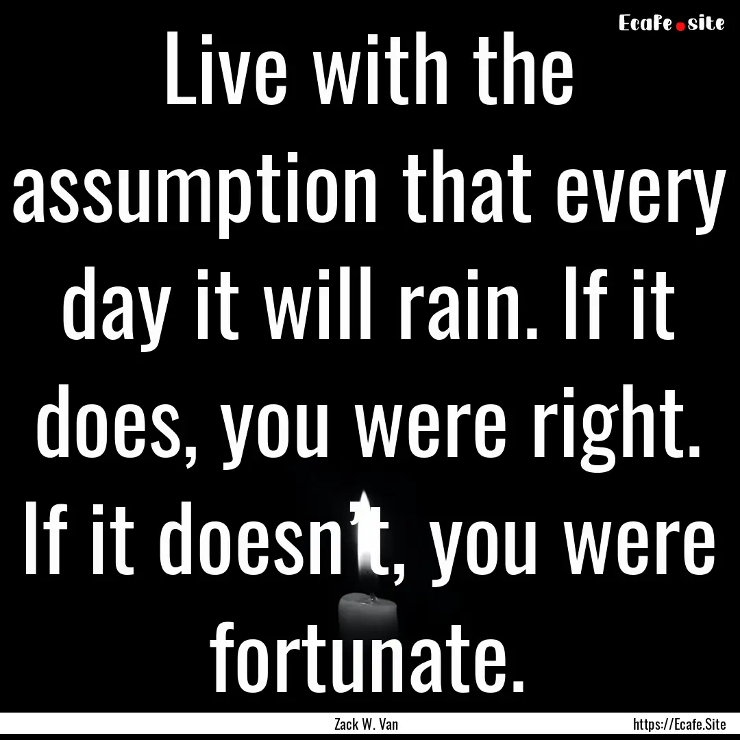 Live with the assumption that every day it.... : Quote by Zack W. Van