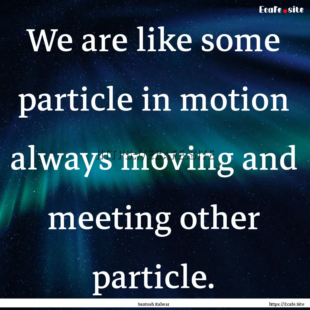 We are like some particle in motion always.... : Quote by Santosh Kalwar