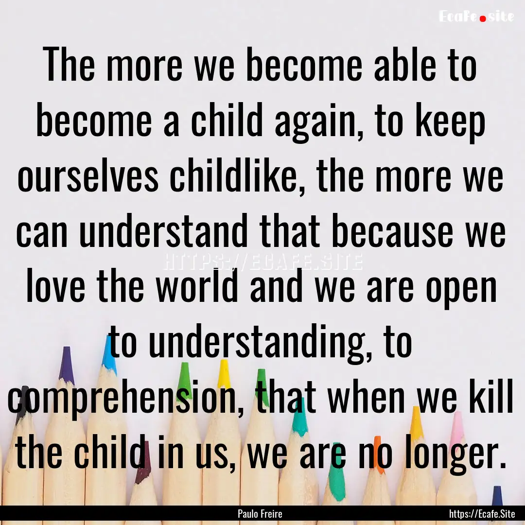 The more we become able to become a child.... : Quote by Paulo Freire