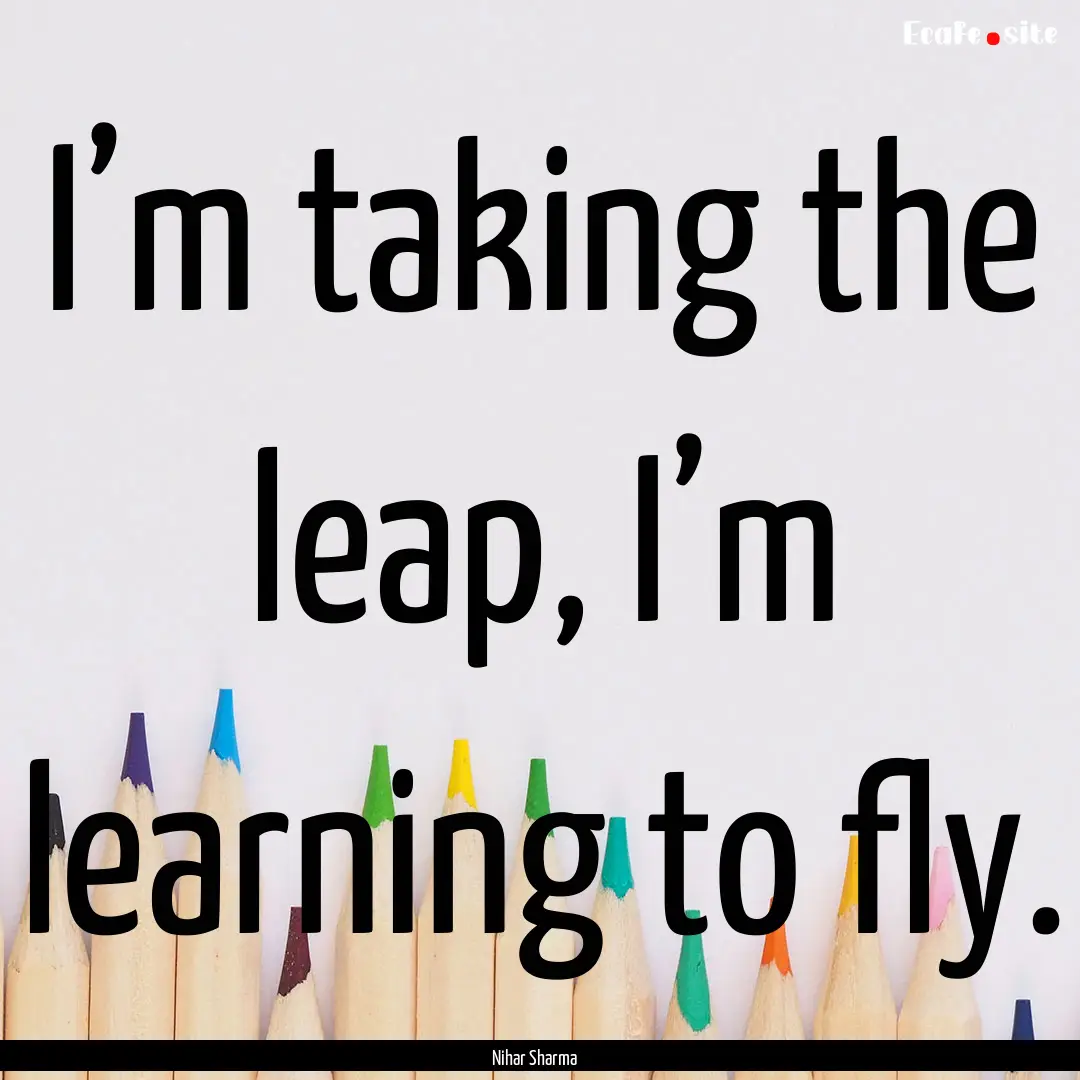 I’m taking the leap, I’m learning to.... : Quote by Nihar Sharma