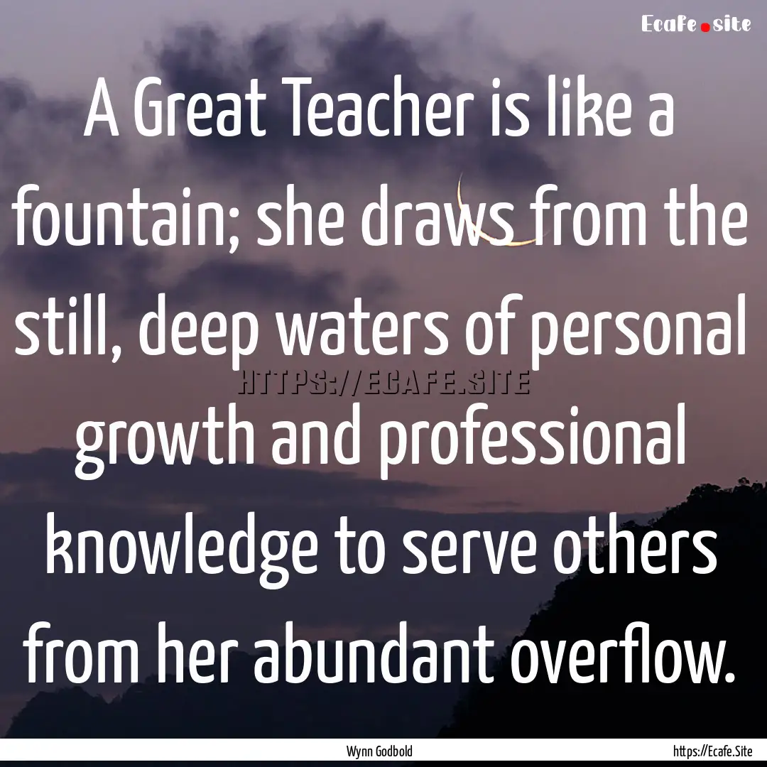 A Great Teacher is like a fountain; she draws.... : Quote by Wynn Godbold