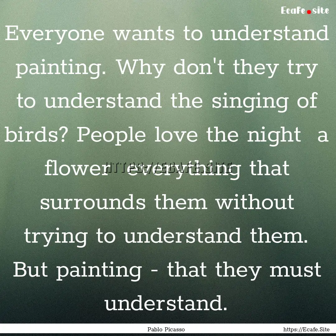 Everyone wants to understand painting. Why.... : Quote by Pablo Picasso