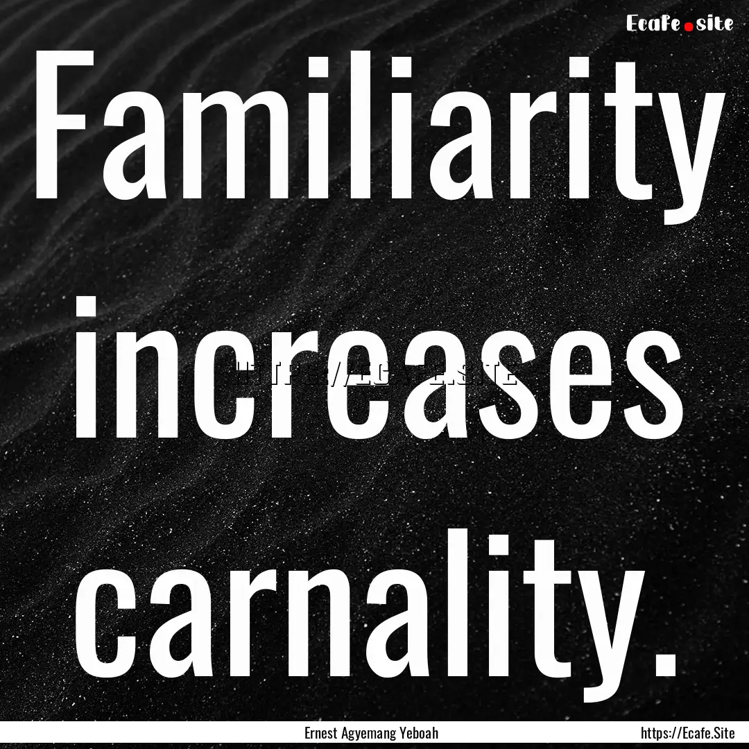 Familiarity increases carnality. : Quote by Ernest Agyemang Yeboah