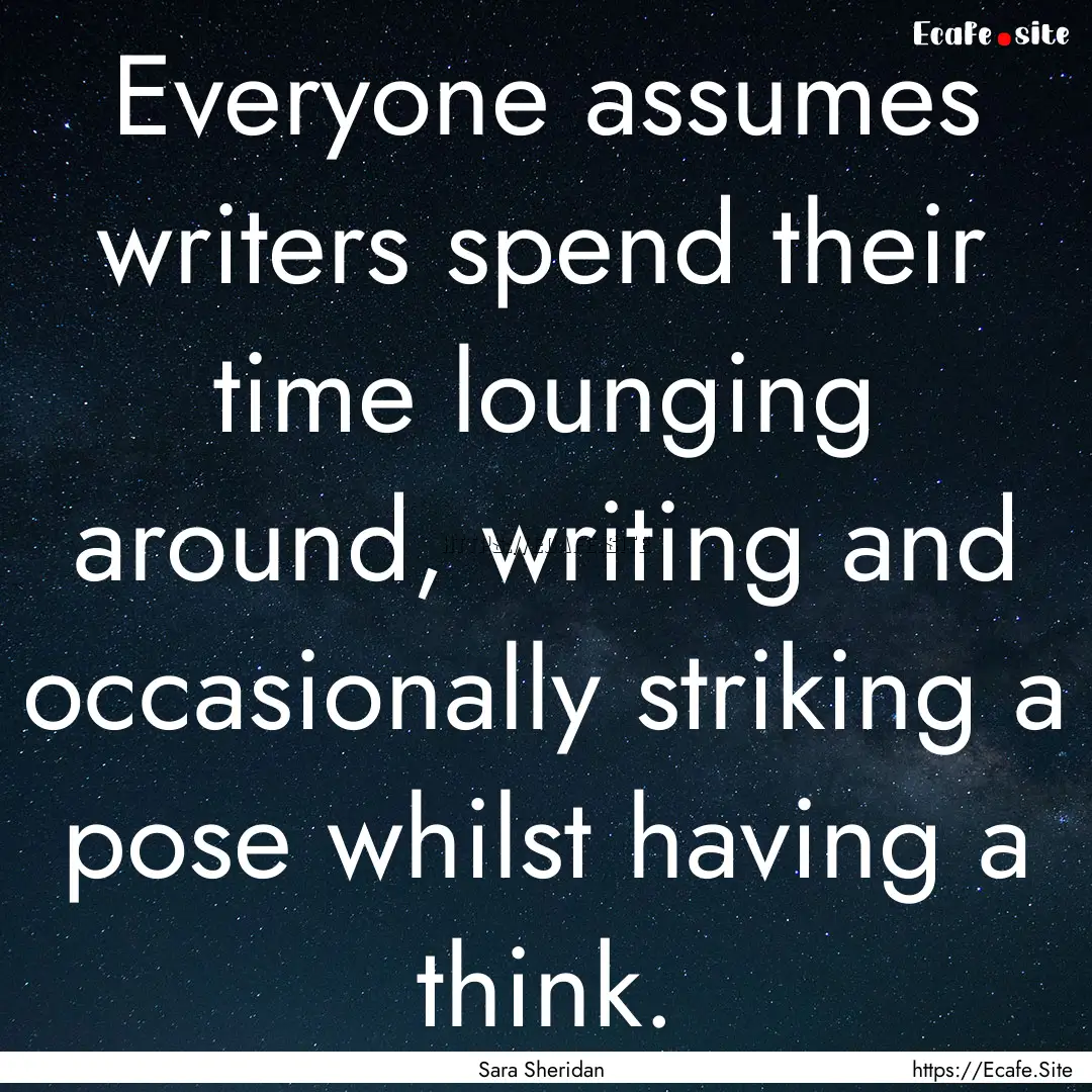 Everyone assumes writers spend their time.... : Quote by Sara Sheridan