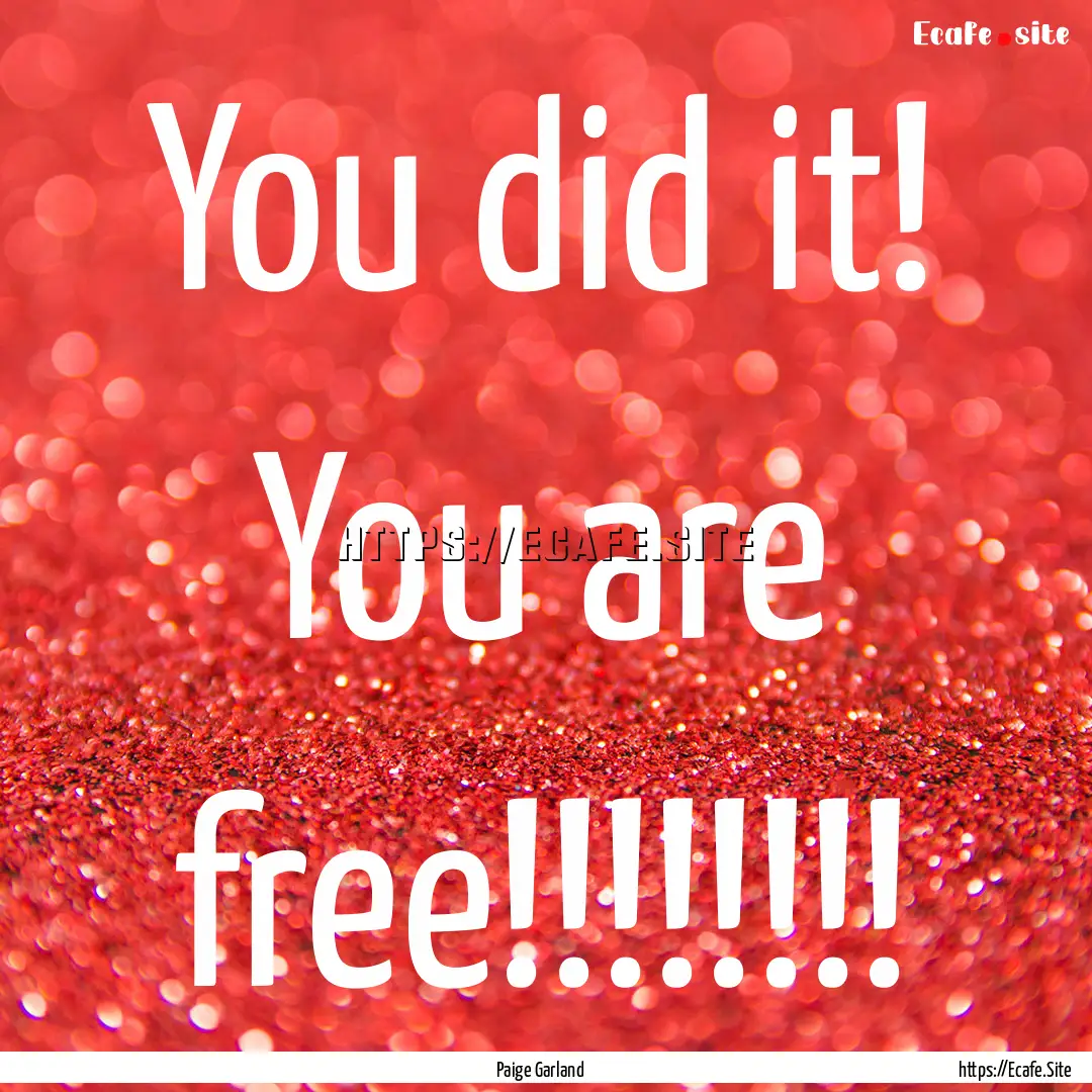 You did it! You are free!!!!!!!! : Quote by Paige Garland