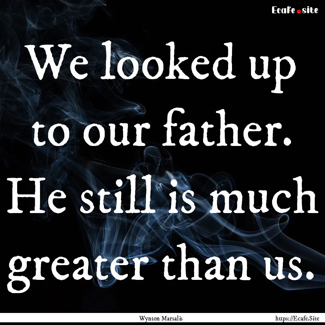 We looked up to our father. He still is much.... : Quote by Wynton Marsalis