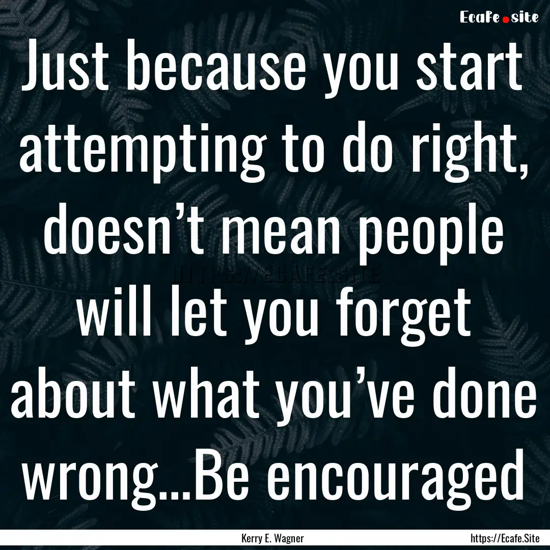 Just because you start attempting to do right,.... : Quote by Kerry E. Wagner