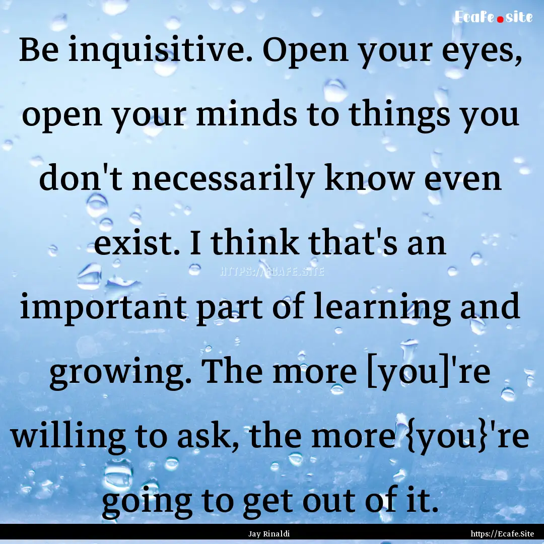 Be inquisitive. Open your eyes, open your.... : Quote by Jay Rinaldi