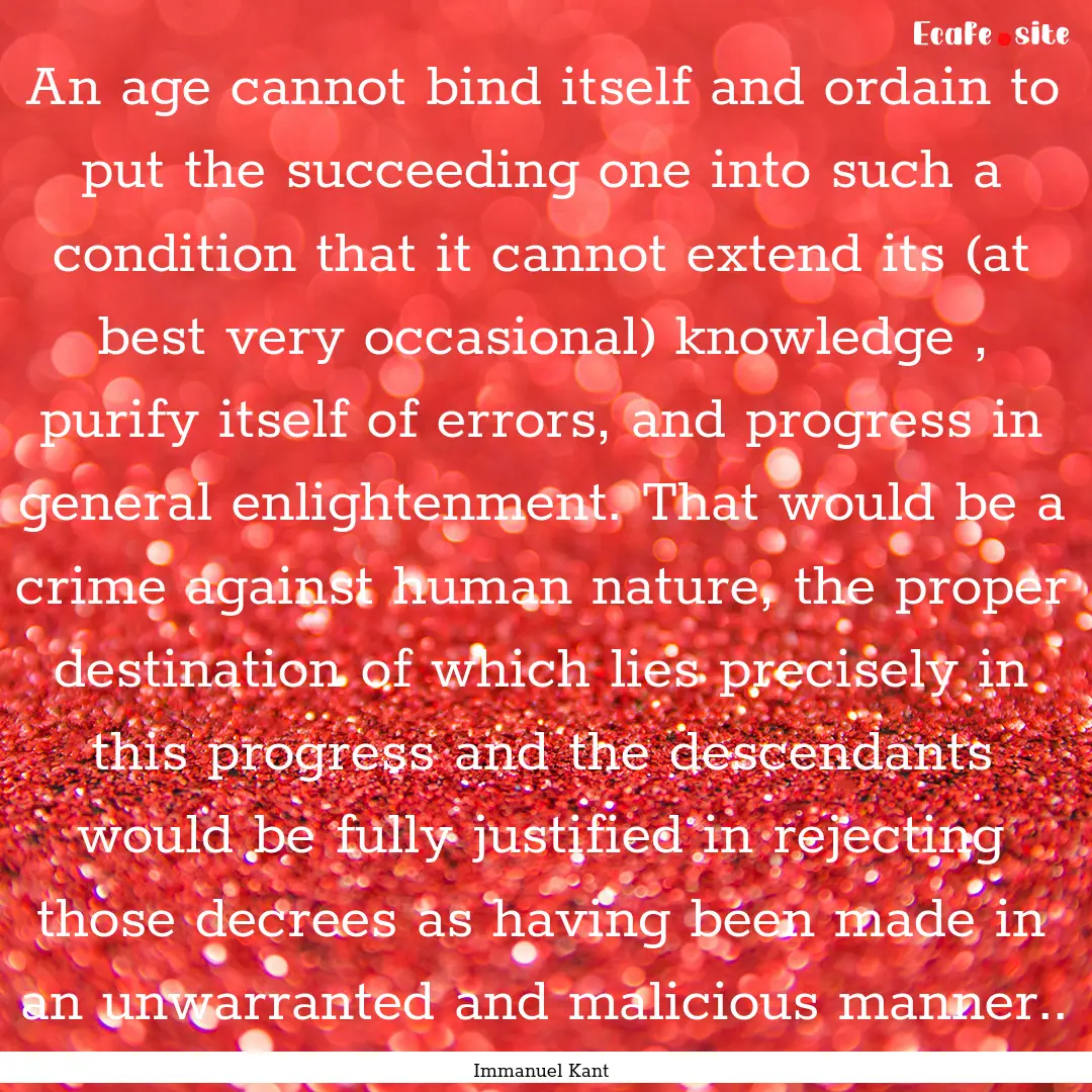 An age cannot bind itself and ordain to put.... : Quote by Immanuel Kant