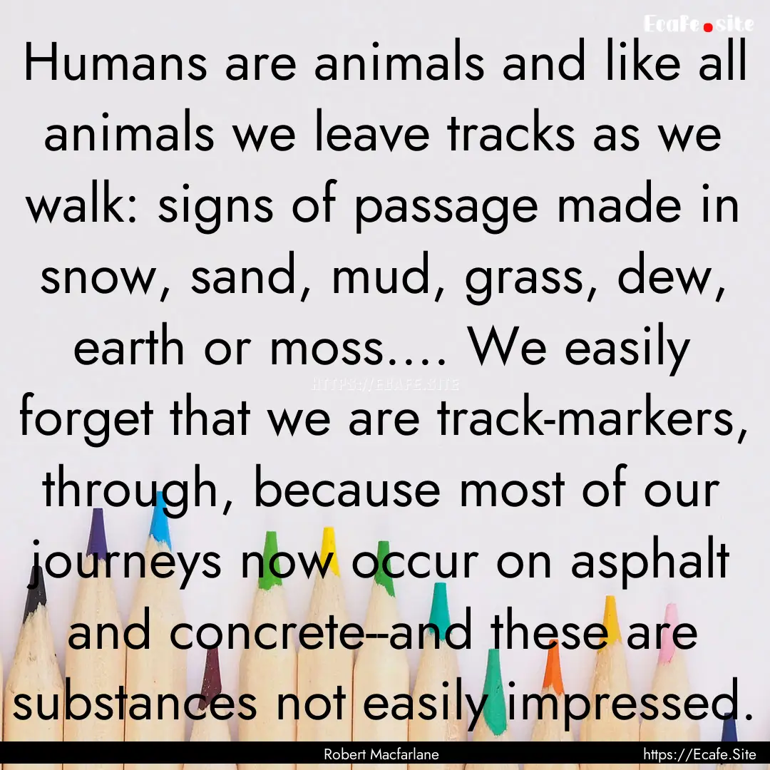 Humans are animals and like all animals we.... : Quote by Robert Macfarlane