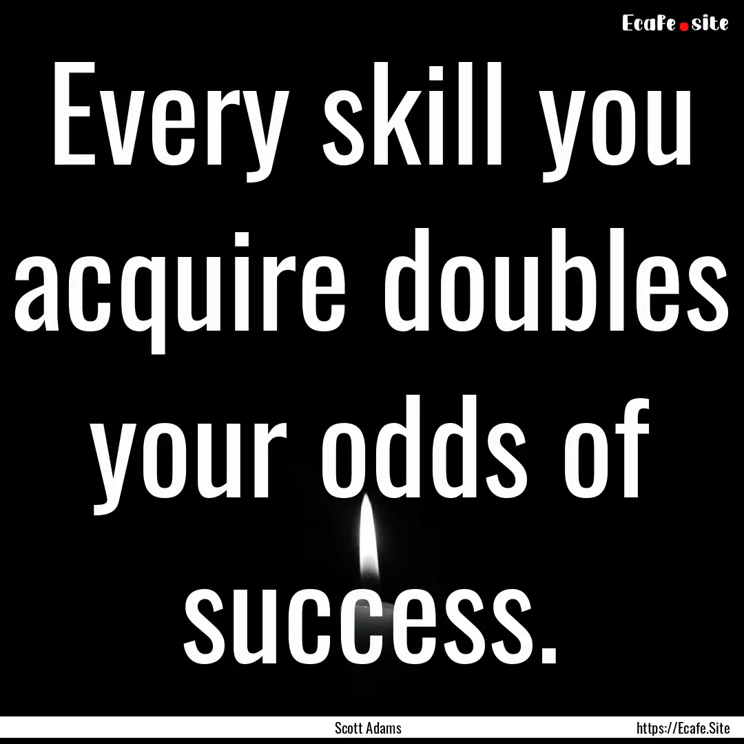 Every skill you acquire doubles your odds.... : Quote by Scott Adams