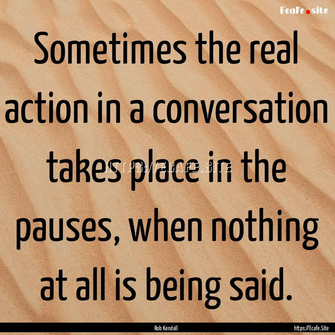 Sometimes the real action in a conversation.... : Quote by Rob Kendall