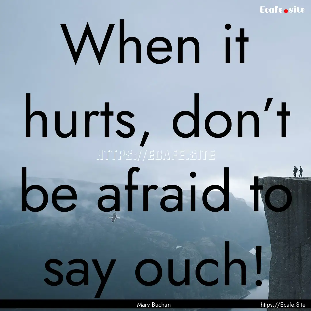 When it hurts, don’t be afraid to say ouch!.... : Quote by Mary Buchan