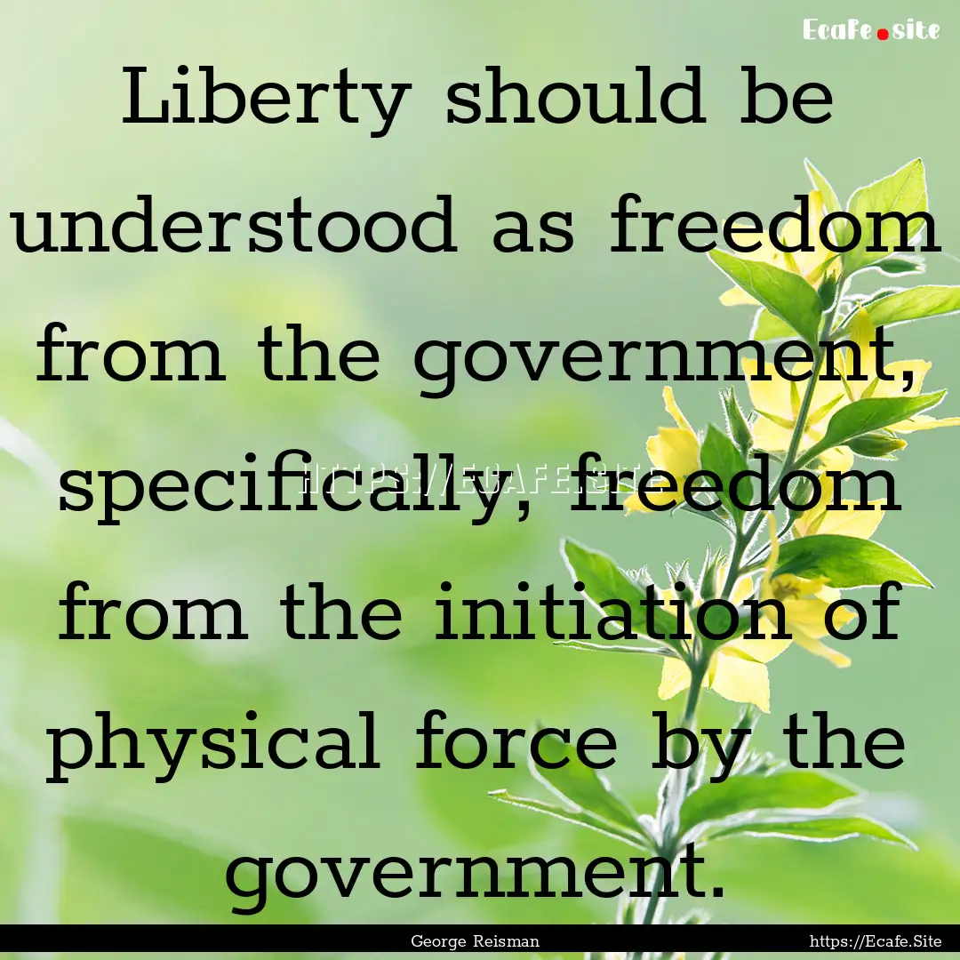 Liberty should be understood as freedom from.... : Quote by George Reisman