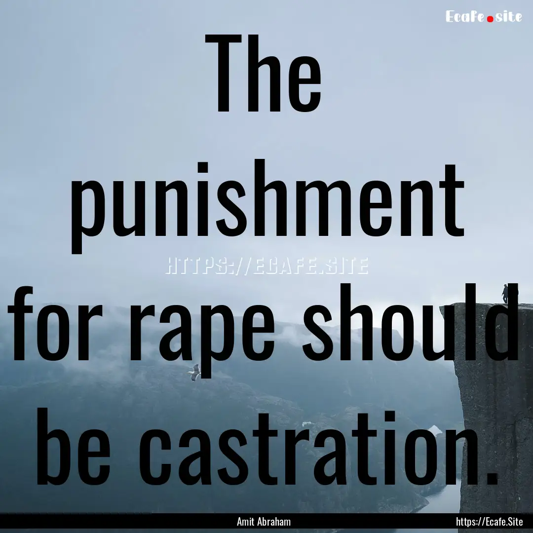 The punishment for rape should be castration..... : Quote by Amit Abraham