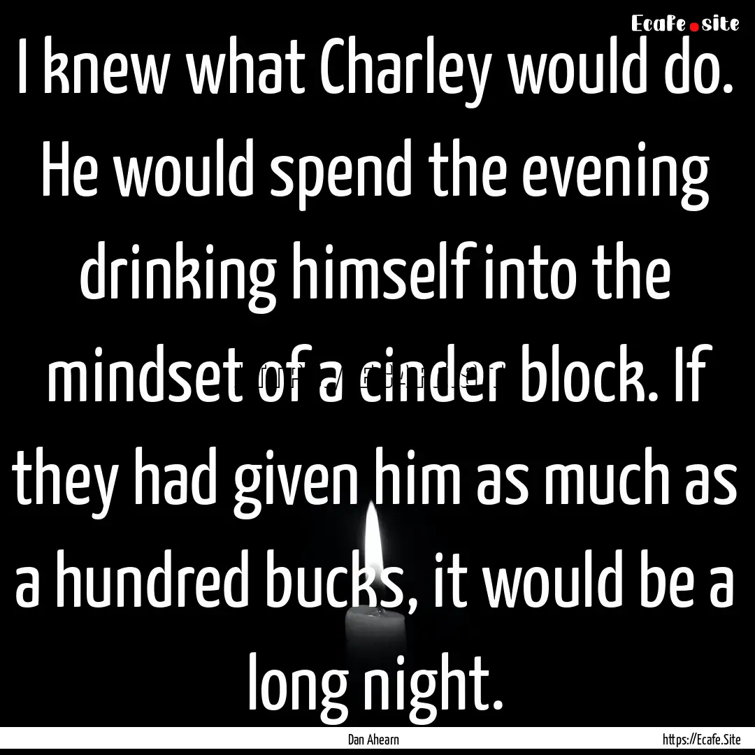 I knew what Charley would do. He would spend.... : Quote by Dan Ahearn