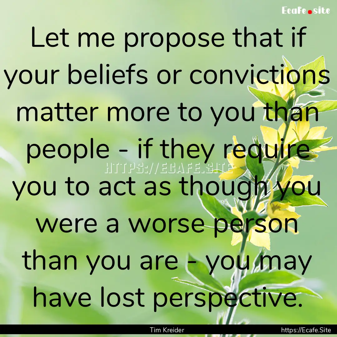 Let me propose that if your beliefs or convictions.... : Quote by Tim Kreider