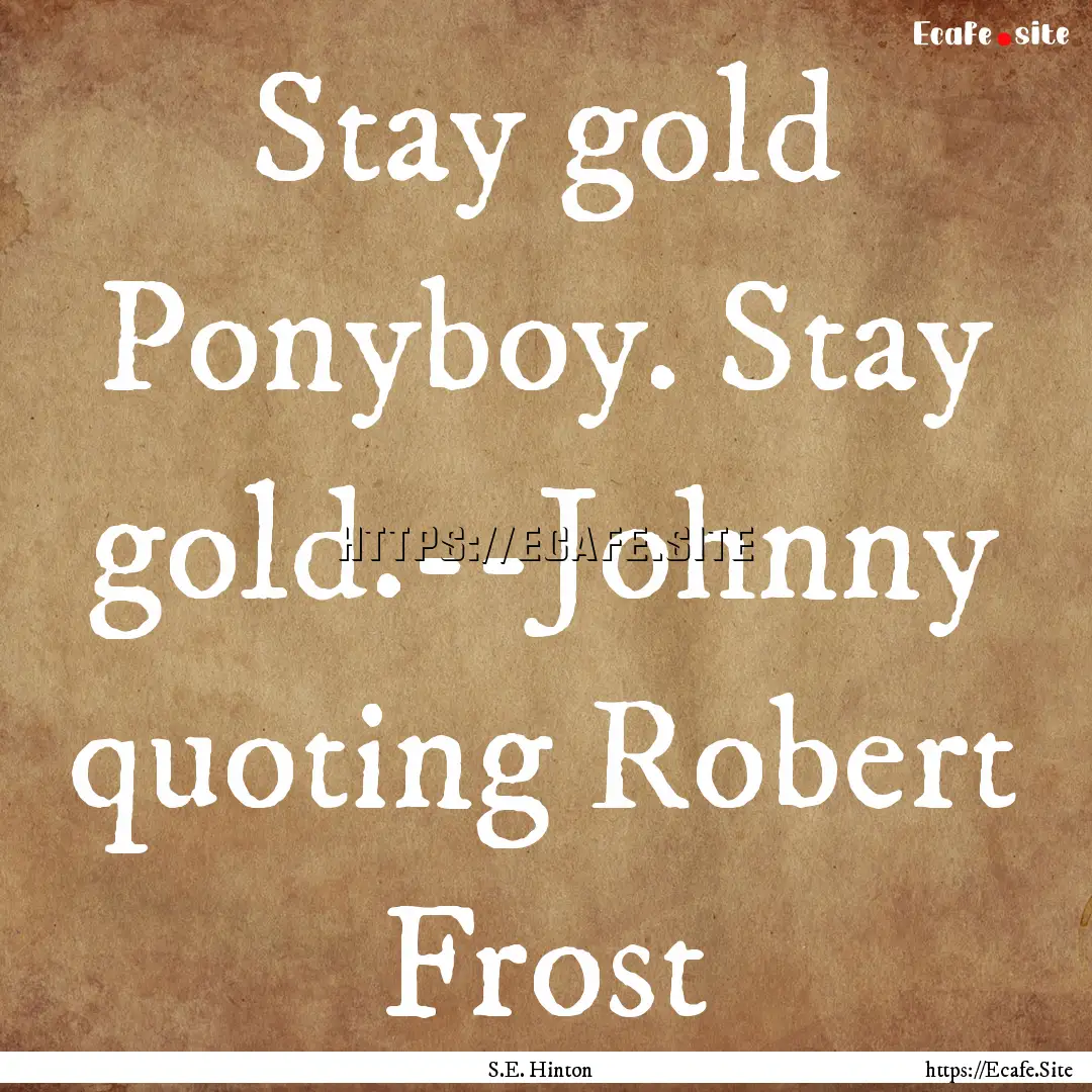 Stay gold Ponyboy. Stay gold.--Johnny quoting.... : Quote by S.E. Hinton